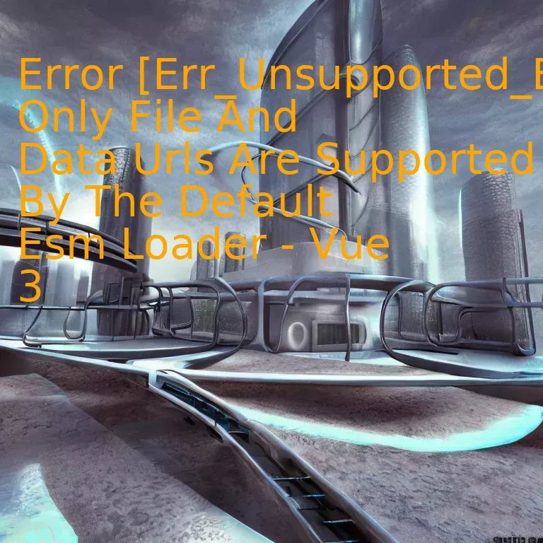 Error [Err_Unsupported_Esm_Url_Scheme]: Only File And Data Urls Are Supported By The Default Esm Loader - Vue 3